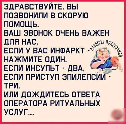 ЗДРАВСТВУЙТЕ ВЫ ПОЗВОНИЛИ В СКОРУЮ ПОМОЩЬ ВАШ ЗВОНОК ОЧЕНЬ ВАЖЕН ДЛЯ НАС м пд ЕСЛИ У ВАС ИНФАРКТ в НАЖМИТЕ ОДИН ЕСЛИ ИНСУЛЬТ ДВА ЕСЛИ ПРИСТУП ЭПИЛЕПСИИ ТРИ ИЛИ ДОЖДИТЕСЬ ОТВЕТА ОПЕРАТОРА РИТУАЛЬНЫХ УСЛУГ