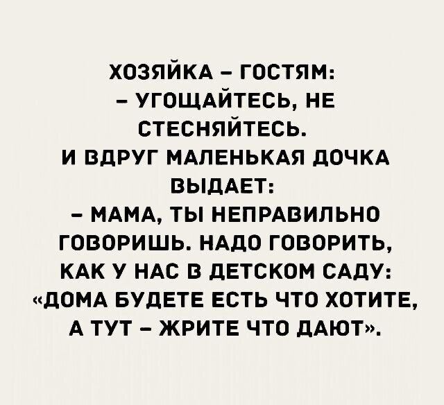 ХОЗЯЙКА ГОСТЯМ УГОЩАЙТЕСЬ НЕ СТЕСНЯЙТЕСЬ И ВДРУГ МАЛЕНЬКАЯ ДОЧКА ВЫДАЕТ МАМА ТЫ НЕПРАВИЛЬНО ГОВОРИШЬ НАДО ГОВОРИТЬ КАК У НАС В ДЕТСКОМ САДУ ДОМА БУДЕТЕ ЕСТЬ ЧТО ХОТИТЕ АТУТ ЖРИТЕ ЧТО ДАЮТ