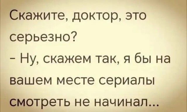 кажите доктор это серьезно Ну скажем так я бы на вашем месте сериалы еть не начинал