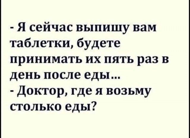 Я сейчас выпишу вам таблетки будете принимать их пять раз в день после еды Доктор где я возьму столько еды