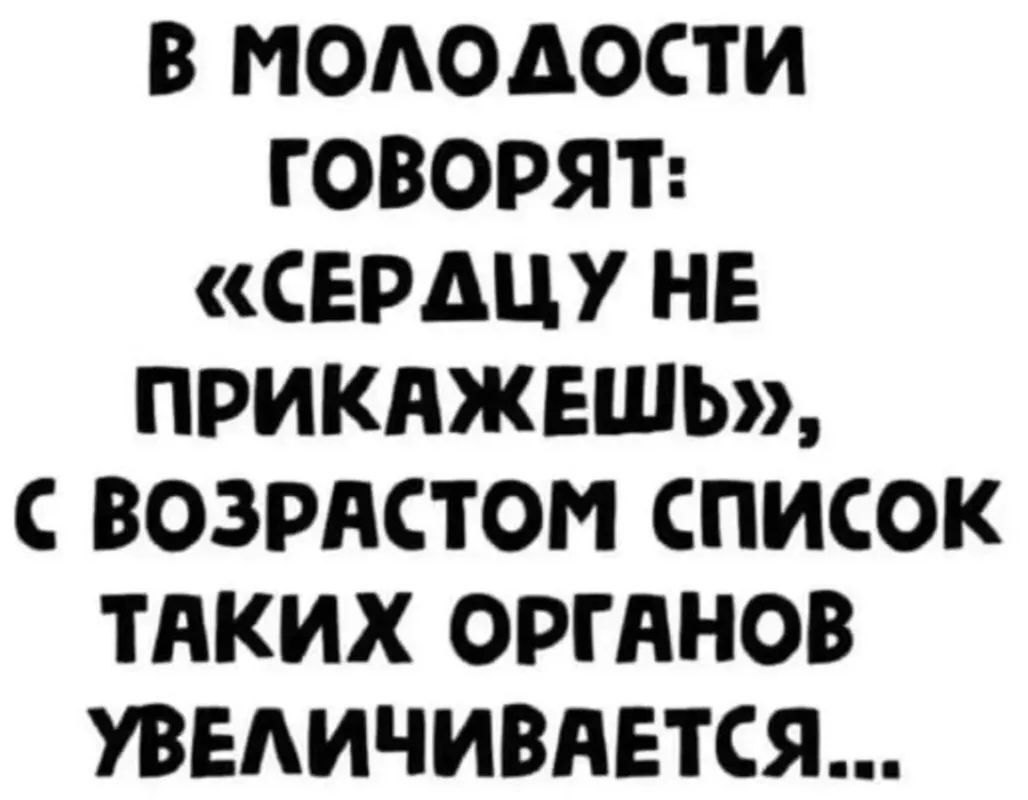 В МОЛОДОСТИ ГОВОРЯТ СЕРДЦУ НЕ ПРИКАЖЕШЬ С ВОЗРАСТОМ СПИСОК ТАКИХ ОРГАНОВ УВЕЛИЧИВАЕТСЯ