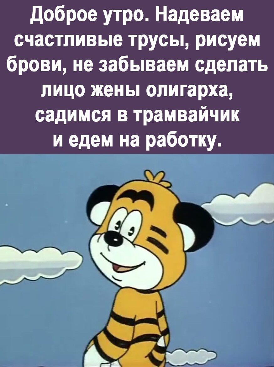 Доброе утро Надеваем счастливые трусы рисуем брови не забываем сделать лицо жены олигарха садимся в трамвайчик иедем на работку ЁЁщ а Гах