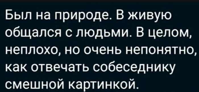 Был на природе В живую общался с людьми В целом неплохо но очень непонятно как отвечать собеседнику смешной картинкой