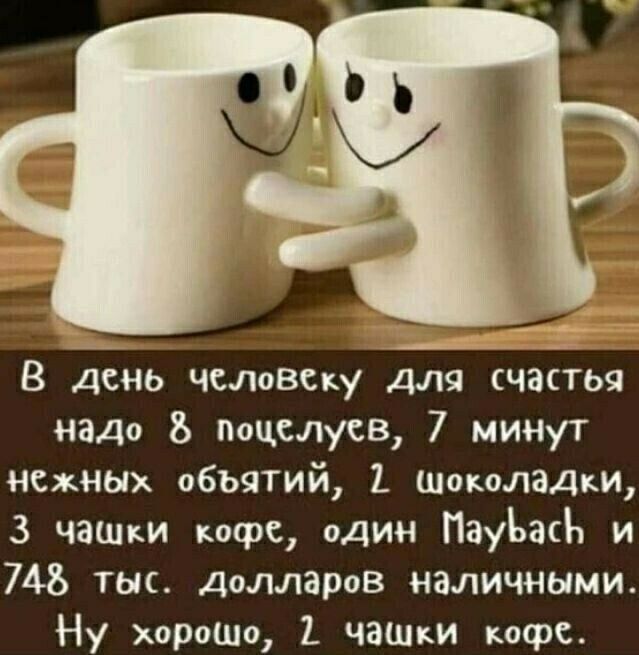 В день человеку для счастья надо поцелуев 7 минут нежных объятий 1 Шоколадки 3 чашки кофе один МаубБасЬ и 7А тыс Долларов наличными Ну хорошо 7 чашки кофе