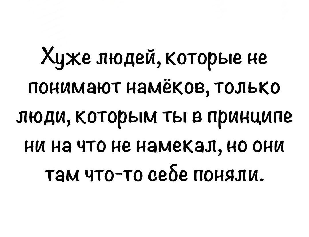 Хуже людей которые не понимают намёков только люди которым ты в принципе ни на что не намекал но они там что то себе поняли