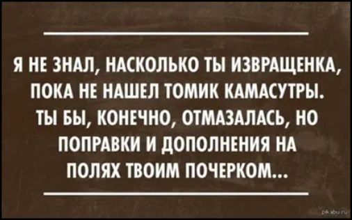 Я НЕ ЗНАЛ НАСКОЛЬКО ТЫ ИЗВРАЩЕНКА ПОКА НЕ НАШЕЛ ТОМИК КАМАСУТРЫ ТЫ БЫ КОНЕЧНО ОТМАЗАЛАСЬ НО ПОПРАВКИ И ДОПОЛНЕНИЯ НА ПОЛЯХ ТВОИМ ПОЧЕРКОМ