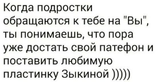 Когда подростки обращаются к тебе на Вы ты понимаешь что пора уже достать свой патефон и поставить любимую пластинку Зыкиной