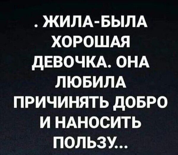 ЖИЛА БЫЛА ХОРОШАЯ ДЕВОЧКА ОНА ЛЮБИЛА ПРИЧИНЯТЬ ДОБРО И НАНОСИТЬ ПОЛЬЗУ