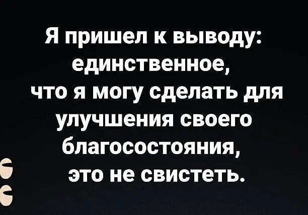 Я пришел к выводу единственное что я могу сделать для улучшения своего благосостояния это не свистеть