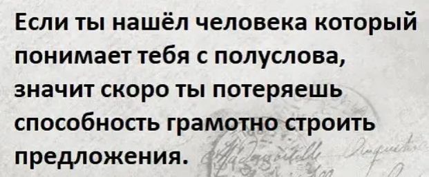 Если ты нашёл человека который понимает тебя с полуслова значит скоро ты потеряешь способность грамотно строить предложения