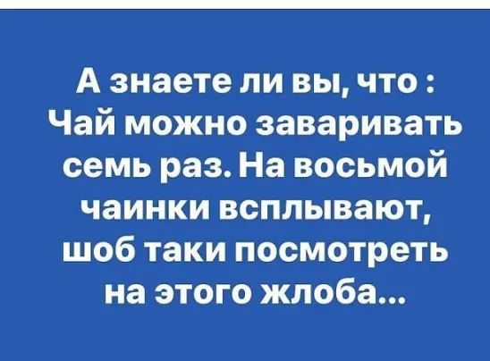 А знаете ли вы что Чай можно заваривать семь раз На восьмой чаинки всплывают шоб таки посмотреть на этого жлоба