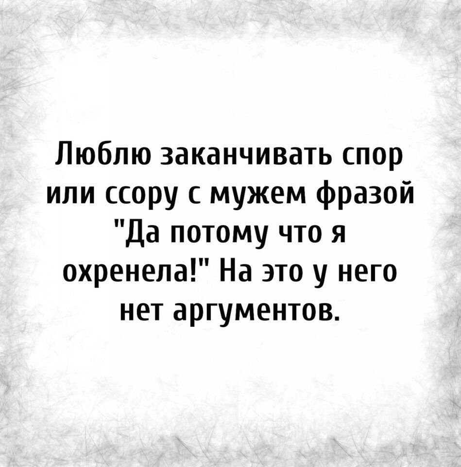 Люблю заканчивать спор или ссору с мужем фразой Да потому что я охренела На это у него нет аргументов