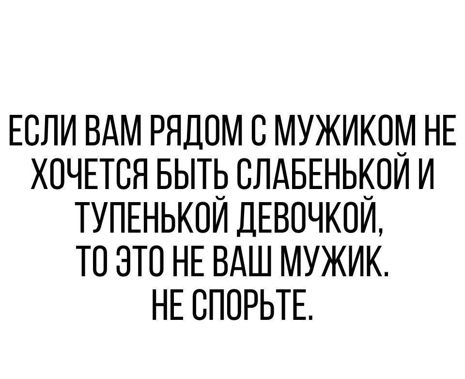 ЕСЛИ ВАМ РЯДОМ С МУЖИКОМ НЕ ХОЧЕТСЯ БЫТЬ СЛАБЕНЬКОЙ И ТУПЕНЬКОЙ ДЕВОЧКОЙ ТО ЭТО НЕ ВАШ МУЖИК НЕ СПОРЬТЕ