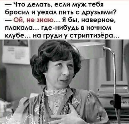 Что делать если муж тебя бросил и уехал пить с друзьями Ой не знаю Я бы наверное плакала где нибудь в ночном клубе на груди у стриптизёра