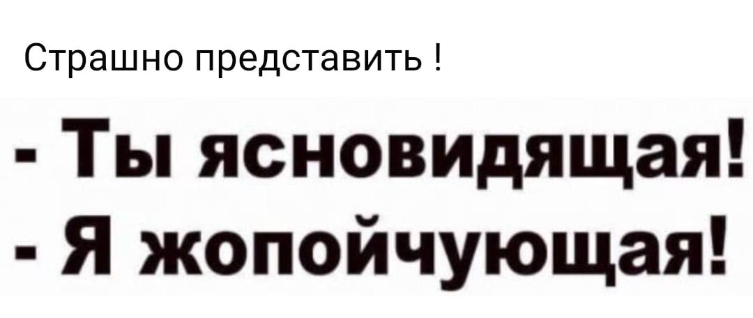 Страшно представить Ты ясновидящая Я жопойчующая