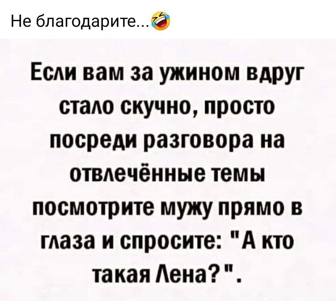 Не благодарите Если вам за ужином вдруг стало скучно просто посреди разговора на отвлечённые темы посмотрите мужу прямо в глаза и спросите А кто такая Лена