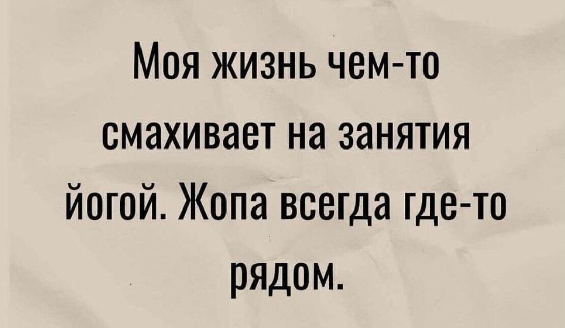 Моя жизнь чем то смахивает на занятия Йогой Жопа всегда где то рядом