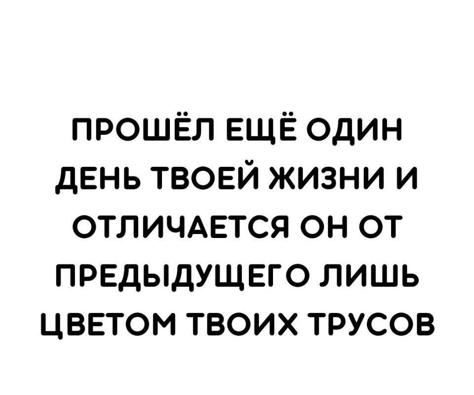 ПРОШЁЛ ЕЩЁ ОДИН ДЕНЬ ТВОЕЙ ЖИЗНИ И ОТЛИЧАЕТСЯ ОН ОТ ПРЕДЫДУЩЕГО ЛИШЬ ЦВЕТОМ ТВОИХ ТРУСОВ