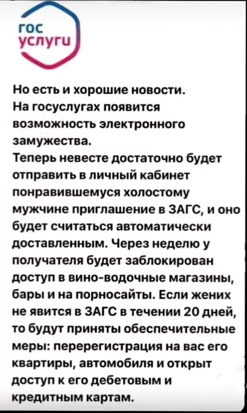 гос услуги Но есть и хорошие новости На госуслугах появится возможность электронного замужества Теперь невесте достаточно будет отправить в личный кабинет понравившемуся холостому мужчине приглашение в ЗАГС и оно будет считаться автоматически доставленным Через неделю у получателя будет заблокирован доступ в вино водочные магазины бары и на порноса