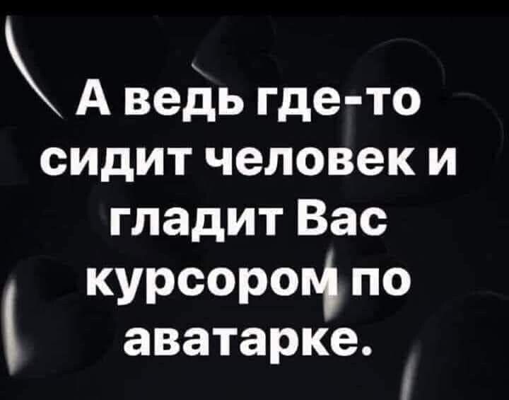 А ведь где то сидит человеки гладит Вас курсороц по аватарке