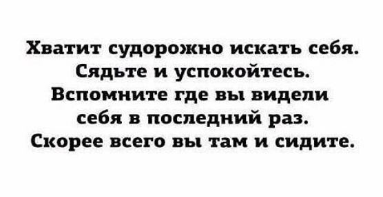 Хватит судорожно искать себя Сядьте и успокойтесь Вспомните где вы видели себя в последний раз Скорее всего вы там и сидите