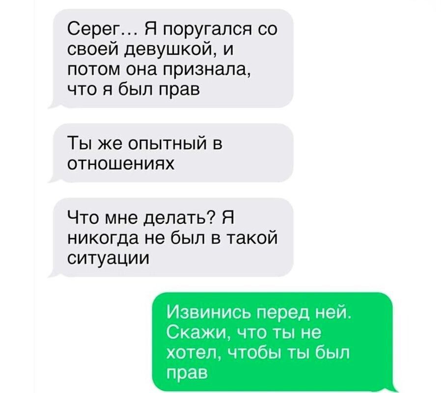 Серег Я поругался со своей девушкой и потом она признала что я был прав Ты же опытный в отношениях Что мне делать Я никогда не был в такой ситуации Извинись перед ней Скажи что ты не л чтобы ты был