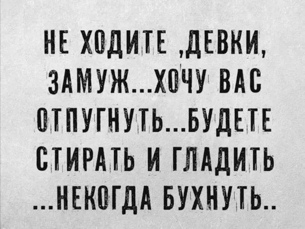 НЕ ХОДИТЕ ДЕВКИ ЗАМУЖХОЧУ ВАС ОТПУГНУТЬБУДЕТЕ СТИРАТЬ И ГЛАДИТЬ НЕКОГДА БУХНУТЬ