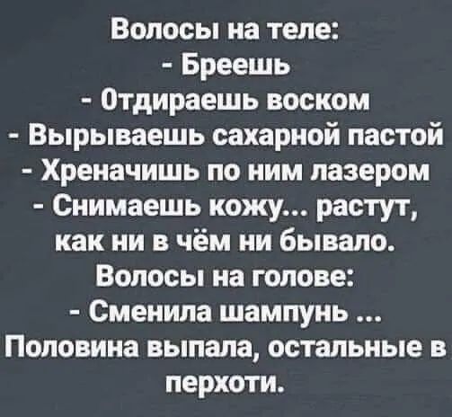 Волосы на теле Бреешь Отдираешь воском Вырываешь сахарной пастой Хреначишь по ним лазером Снимаешь кожу растут как ни в чём ни бывало Волосы на голове Сменила шампунь Половина выпала остальные в перхоти