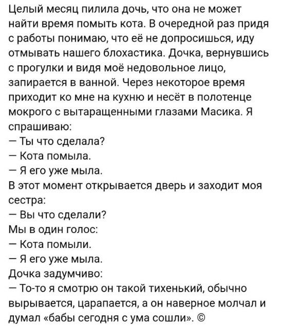 Целый месяц пилила дочь что она не может найти время помыть кота В очередной раз придя с работы понимаю что её не допросишься иду отмывать нашего блохастика Дочка вернувшись с прогулки и видя моё недовольное лицо запирается в ванной Через некоторое время приходит ко мне на кухню и несёт в полотенце мокрого с вытаращенными глазами Масика Я спрашиваю