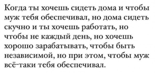 Когда ты хочешь сидеть дома и чтобы муж тебя обеспечивал но дома сидеть скучно и ты хочешь работать но чтобы не каждый день но хочешь хорошо зарабатывать чтобы быть независимой но при этом чтобы муж всё таки тебя обеспечивал