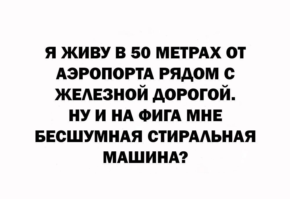 Я ЖИВУ В 50 МЕТРАХ ОТ АЭРОПОРТА РЯДОМ С ЖЕЛЕЗНОЙ ДОРОГОЙ НУИНА ФИГА МНЕ БЕСШУМНАЯ СТИРАЛЬНАЯ МАШИНА