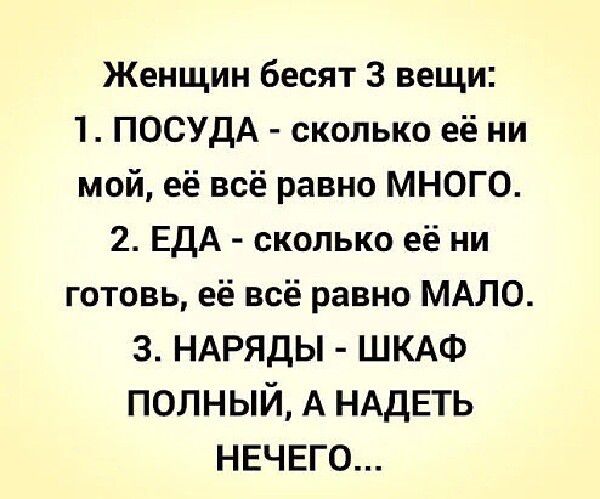 Женщин бесят 3 вещи 1 ПОСУДА сколько её ни мой её всё равно МНОГО 2 ЕДА сколько её ни готовь её всё равно МАЛО 3 НАРЯДЫ ШКАФ ПОЛНЫЙ А НАДЕТЬ НЕЧЕГО