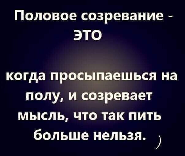 Половое созревание это когда просыпаешься на полу и созревает мысль что так пить больше нельзя