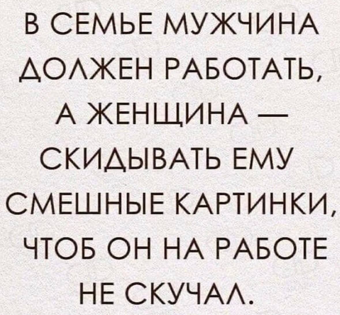 В СЕМЬЕ МУЖЧИНА ДОЛЖЕН РАБОТАТЬ А ЖЕНЩИНА СКИДЫВАТЬ ЕМУ СМЕШНЫЕ КАРТИНКИ ЧТОБ ОН НА РАБОТЕ НЕ СКУЧАЛ