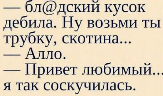 блдский кусок дебила Ну возьми ты трубку скотина Алло Привет любимый я так соскучилась