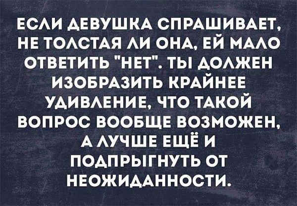 ЕСЛИ ДЕВУШКА СПРАШИВАЕТ НЕ ТОЛСТАЯ ЛИ ОНА ЕЙ МАЛО ОТВЕТИТЬ НЕТ ТЫ ДОЛЖЕН ИЗОБРАЗИТЬ КРАЙНЕЕ УДИВЛЕНИЕ ЧТО ТАКОЙ ВОПРОС ВООБЩЕ ВОЗМОЖЕН А ЛУЧШЕЕЩЁ И ПОДПРЫГНУТЬ ОТ НЕОЖИДАННОСТИ