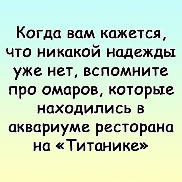 Когда вам кажется что никакой надежды уже нет вспомните про омаров которые находились в аквариуме ресторана на Титанике