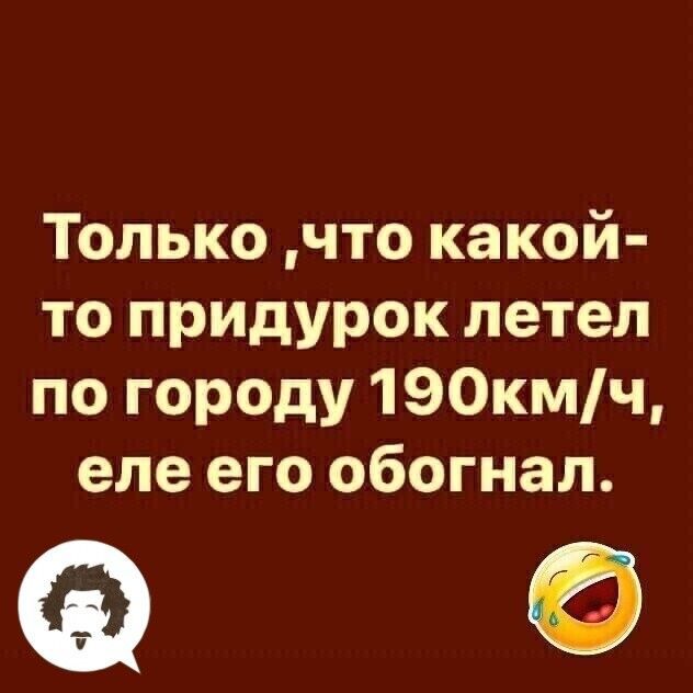 Только что какой то придурок летел по городу 190кмч еле его обогнал