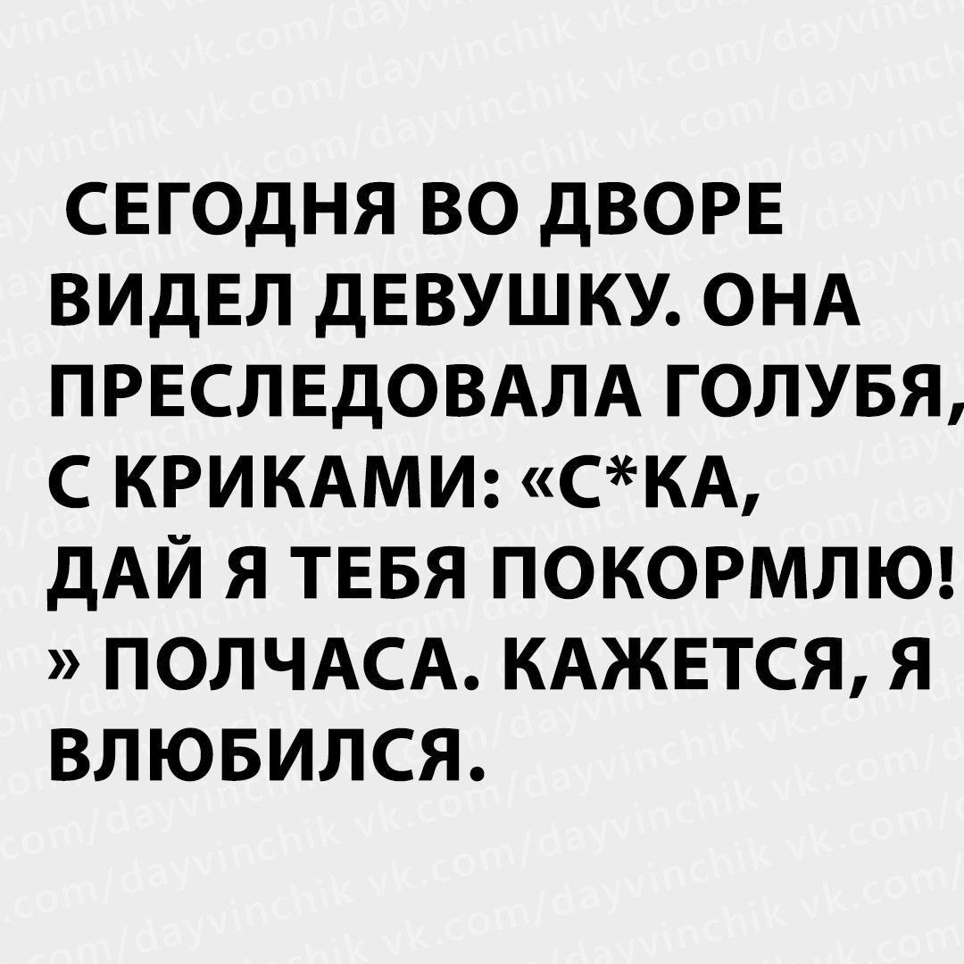 СЕГОДНЯ ВО ДВОРЕ ВИДЕЛ ДЕВУШКУ ОНА ПРЕСЛЕДОВАЛА ГОЛУБЯ С КРИКАМИ СКА ДАЙ Я ТЕБЯ ПОКОРМЛЮ ПОЛЧАСА КАЖЕТСЯ Я ВЛЮБИЛСЯ