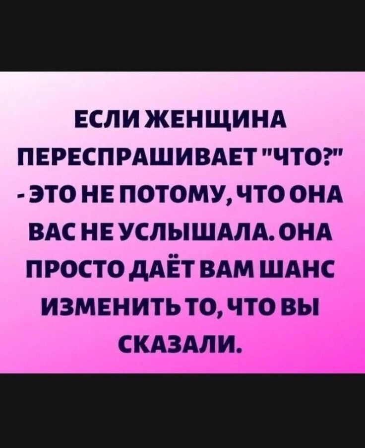 ЕСЛИ ЖЕНЩИНА ПЕРЕСПРАШИВАЕТ ЧТО ЭТО НЕ ПОТОМУ ЧТО ОНА ВАС НЕУСЛЫШАЛА ОНА ПРОСТО ДАЁТ ВАМ ШАНС ИЗМЕНИТЬТО ЧТО ВЫ СКАЗАЛИ