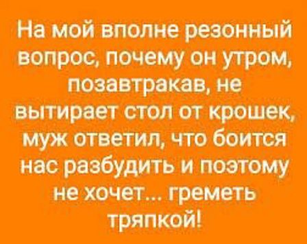 На мой вполне резонный вопрос почему он утром позавтракав не вытирает стол от муж ответил что нас разбудить и поэтому