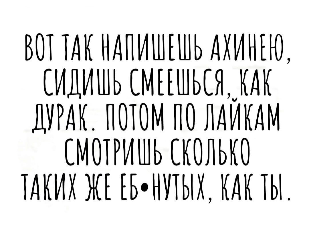 ВОТТАК НАПИШЕЩЬ АХИНЕЮ СИДИШЬ СМЕЕШЬСЯ КАК ДУРАК ПОТОМ ПО ЛАИКАМ СМОТРИШЬ СКОЛЬКО ТАКИХ ЖЕЕБНУТЫХ КАК ТЫ