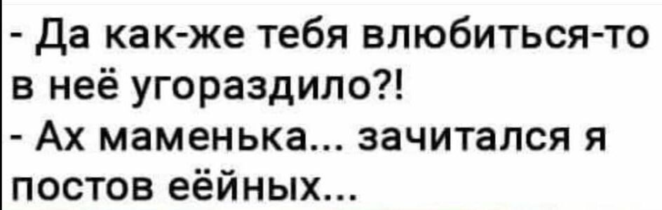 Да как же тебя влюбиться то в неё угораздило Ах маменька зачитался я постов еёйных