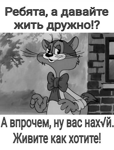 Ребята а давайте жить дружно у д А впрочем ну вас нахуй Живите как хотите