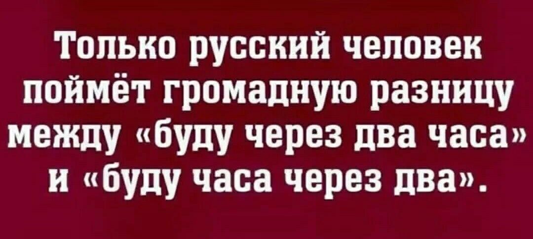 Только русский человек поймёт громадную разницу между буду через два часа и буду часа через два