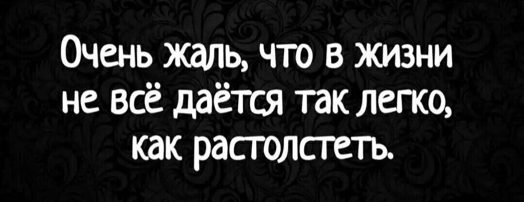 Очень жаль что в жизни не всё даётся так легко как растолстеть