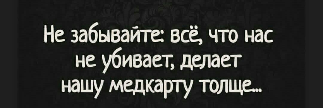 Не забывайте всё что нас не убивает делает нашу медкарту толще