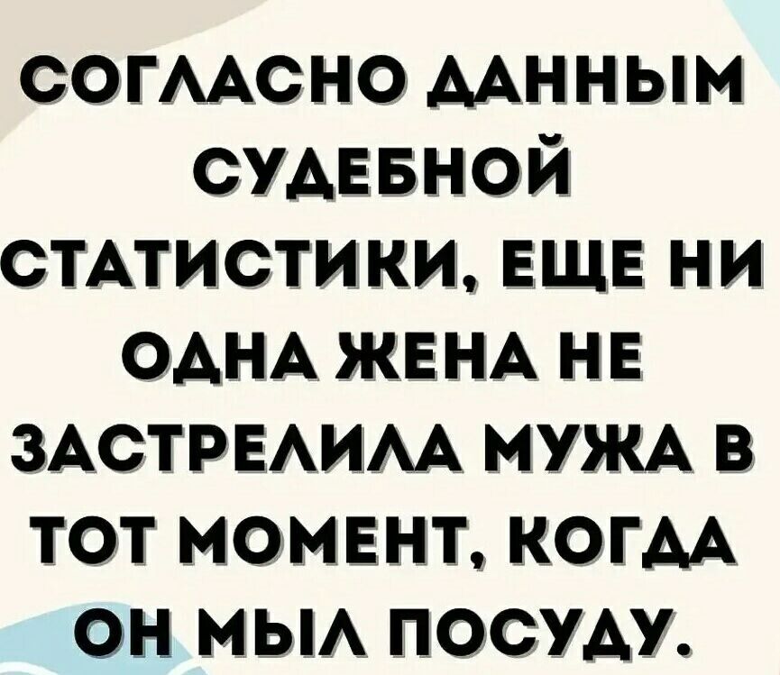 СОГЛАСНО ДАННЫМ СУДЕБНОЙ СТАТИСТИКИ ЕЩЕ НИ ОДНА ЖЕНА НЕ ЗАСТРЕЛИЛА МУЖА В ТОТ МОМЕНТ КОГДА ОН МЫЛ ПОСУДУ