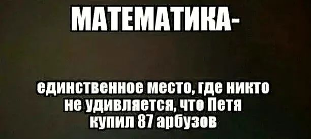 МАТЕМАТИКА единственное место где никто не удивляется что Петя купил 87 арбузов