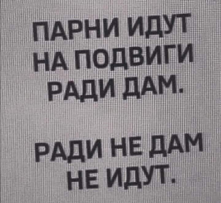 ПАРНИ ИДУТ НА ПОДВИГИ РАДИ ДАМ РАДИ НЕ ДАМ _ НЕ ИДУТ